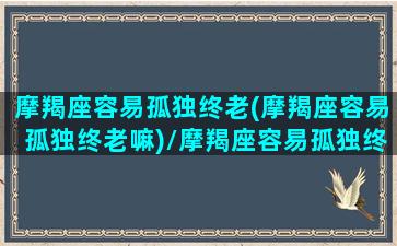 摩羯座容易孤独终老(摩羯座容易孤独终老嘛)/摩羯座容易孤独终老(摩羯座容易孤独终老嘛)-我的网站