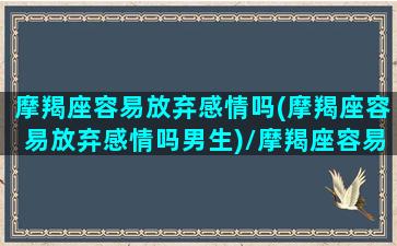 摩羯座容易放弃感情吗(摩羯座容易放弃感情吗男生)/摩羯座容易放弃感情吗(摩羯座容易放弃感情吗男生)-我的网站