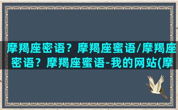 摩羯座密语？摩羯座蜜语/摩羯座密语？摩羯座蜜语-我的网站(摩羯座的专属密码)