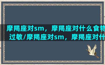 摩羯座对sm，摩羯座对什么食物过敏/摩羯座对sm，摩羯座对什么食物过敏-我的网站