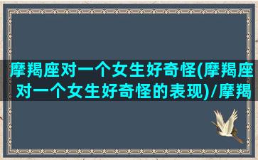 摩羯座对一个女生好奇怪(摩羯座对一个女生好奇怪的表现)/摩羯座对一个女生好奇怪(摩羯座对一个女生好奇怪的表现)-我的网站