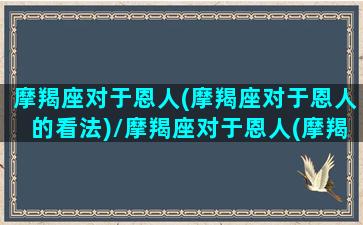 摩羯座对于恩人(摩羯座对于恩人的看法)/摩羯座对于恩人(摩羯座对于恩人的看法)-我的网站