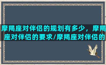 摩羯座对伴侣的规划有多少，摩羯座对伴侣的要求/摩羯座对伴侣的规划有多少，摩羯座对伴侣的要求-我的网站