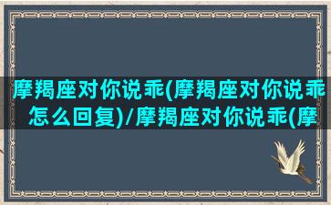 摩羯座对你说乖(摩羯座对你说乖怎么回复)/摩羯座对你说乖(摩羯座对你说乖怎么回复)-我的网站