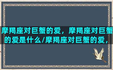 摩羯座对巨蟹的爱，摩羯座对巨蟹的爱是什么/摩羯座对巨蟹的爱，摩羯座对巨蟹的爱是什么-我的网站