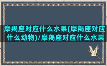 摩羯座对应什么水果(摩羯座对应什么动物)/摩羯座对应什么水果(摩羯座对应什么动物)-我的网站