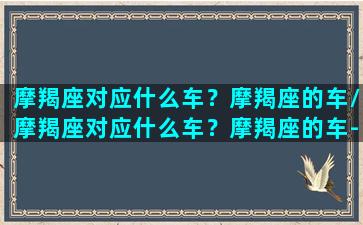 摩羯座对应什么车？摩羯座的车/摩羯座对应什么车？摩羯座的车-我的网站