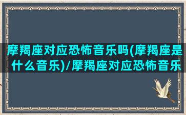 摩羯座对应恐怖音乐吗(摩羯座是什么音乐)/摩羯座对应恐怖音乐吗(摩羯座是什么音乐)-我的网站