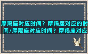 摩羯座对应时间？摩羯座对应的时间/摩羯座对应时间？摩羯座对应的时间-我的网站