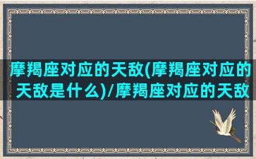 摩羯座对应的天敌(摩羯座对应的天敌是什么)/摩羯座对应的天敌(摩羯座对应的天敌是什么)-我的网站