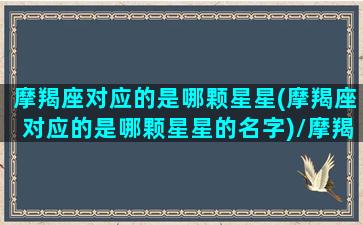 摩羯座对应的是哪颗星星(摩羯座对应的是哪颗星星的名字)/摩羯座对应的是哪颗星星(摩羯座对应的是哪颗星星的名字)-我的网站