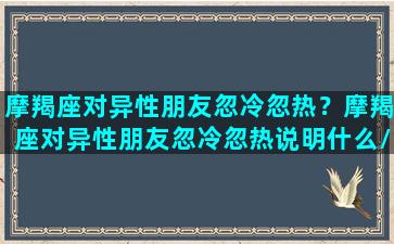 摩羯座对异性朋友忽冷忽热？摩羯座对异性朋友忽冷忽热说明什么/摩羯座对异性朋友忽冷忽热？摩羯座对异性朋友忽冷忽热说明什么-我的网站