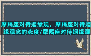 摩羯座对待姻缘观，摩羯座对待姻缘观念的态度/摩羯座对待姻缘观，摩羯座对待姻缘观念的态度-我的网站