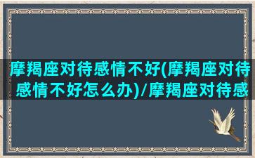 摩羯座对待感情不好(摩羯座对待感情不好怎么办)/摩羯座对待感情不好(摩羯座对待感情不好怎么办)-我的网站