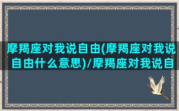 摩羯座对我说自由(摩羯座对我说自由什么意思)/摩羯座对我说自由(摩羯座对我说自由什么意思)-我的网站