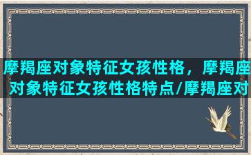 摩羯座对象特征女孩性格，摩羯座对象特征女孩性格特点/摩羯座对象特征女孩性格，摩羯座对象特征女孩性格特点-我的网站