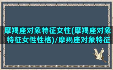 摩羯座对象特征女性(摩羯座对象特征女性性格)/摩羯座对象特征女性(摩羯座对象特征女性性格)-我的网站