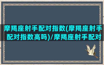 摩羯座射手配对指数(摩羯座射手配对指数高吗)/摩羯座射手配对指数(摩羯座射手配对指数高吗)-我的网站