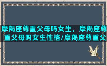 摩羯座尊重父母吗女生，摩羯座尊重父母吗女生性格/摩羯座尊重父母吗女生，摩羯座尊重父母吗女生性格-我的网站