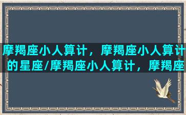 摩羯座小人算计，摩羯座小人算计的星座/摩羯座小人算计，摩羯座小人算计的星座-我的网站