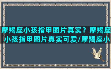 摩羯座小孩指甲图片真实？摩羯座小孩指甲图片真实可爱/摩羯座小孩指甲图片真实？摩羯座小孩指甲图片真实可爱-我的网站