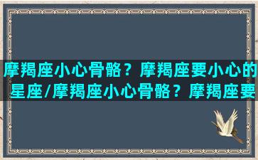 摩羯座小心骨骼？摩羯座要小心的星座/摩羯座小心骨骼？摩羯座要小心的星座-我的网站