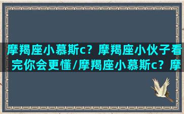 摩羯座小慕斯c？摩羯座小伙子看完你会更懂/摩羯座小慕斯c？摩羯座小伙子看完你会更懂-我的网站