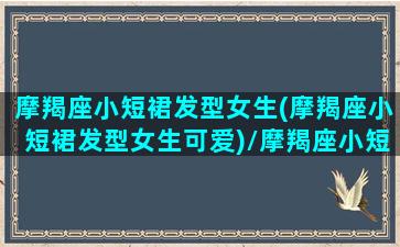 摩羯座小短裙发型女生(摩羯座小短裙发型女生可爱)/摩羯座小短裙发型女生(摩羯座小短裙发型女生可爱)-我的网站