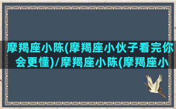 摩羯座小陈(摩羯座小伙子看完你会更懂)/摩羯座小陈(摩羯座小伙子看完你会更懂)-我的网站