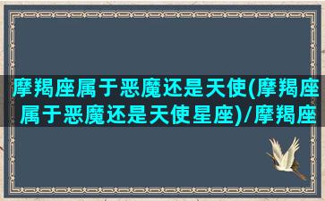 摩羯座属于恶魔还是天使(摩羯座属于恶魔还是天使星座)/摩羯座属于恶魔还是天使(摩羯座属于恶魔还是天使星座)-我的网站