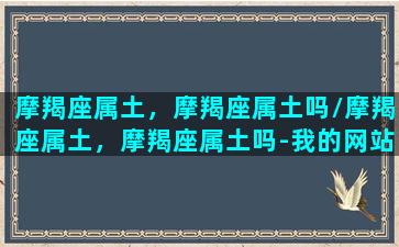 摩羯座属土，摩羯座属土吗/摩羯座属土，摩羯座属土吗-我的网站(摩羯座属于土象星座吗)