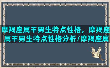 摩羯座属羊男生特点性格，摩羯座属羊男生特点性格分析/摩羯座属羊男生特点性格，摩羯座属羊男生特点性格分析-我的网站