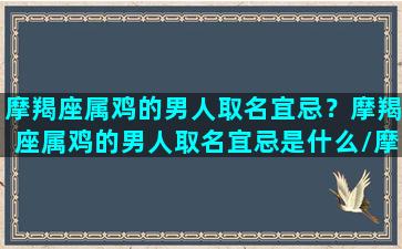 摩羯座属鸡的男人取名宜忌？摩羯座属鸡的男人取名宜忌是什么/摩羯座属鸡的男人取名宜忌？摩羯座属鸡的男人取名宜忌是什么-我的网站