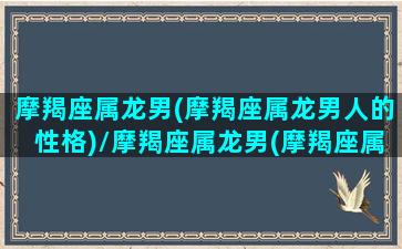 摩羯座属龙男(摩羯座属龙男人的性格)/摩羯座属龙男(摩羯座属龙男人的性格)-我的网站