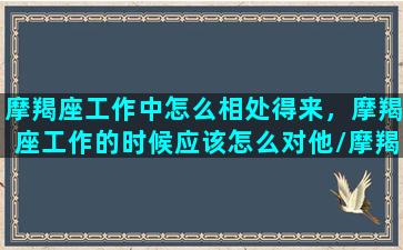 摩羯座工作中怎么相处得来，摩羯座工作的时候应该怎么对他/摩羯座工作中怎么相处得来，摩羯座工作的时候应该怎么对他-我的网站