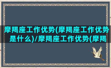 摩羯座工作优势(摩羯座工作优势是什么)/摩羯座工作优势(摩羯座工作优势是什么)-我的网站