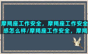 摩羯座工作安全，摩羯座工作安全感怎么样/摩羯座工作安全，摩羯座工作安全感怎么样-我的网站