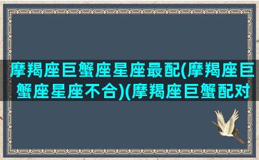 摩羯座巨蟹座星座最配(摩羯座巨蟹座星座不合)(摩羯座巨蟹配对指数)