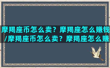 摩羯座币怎么卖？摩羯座怎么赚钱/摩羯座币怎么卖？摩羯座怎么赚钱-我的网站