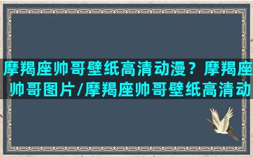 摩羯座帅哥壁纸高清动漫？摩羯座帅哥图片/摩羯座帅哥壁纸高清动漫？摩羯座帅哥图片-我的网站