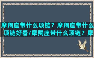 摩羯座带什么项链？摩羯座带什么项链好看/摩羯座带什么项链？摩羯座带什么项链好看-我的网站