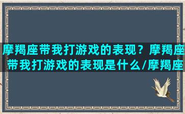 摩羯座带我打游戏的表现？摩羯座带我打游戏的表现是什么/摩羯座带我打游戏的表现？摩羯座带我打游戏的表现是什么-我的网站