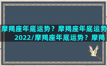 摩羯座年底运势？摩羯座年底运势2022/摩羯座年底运势？摩羯座年底运势2022-我的网站