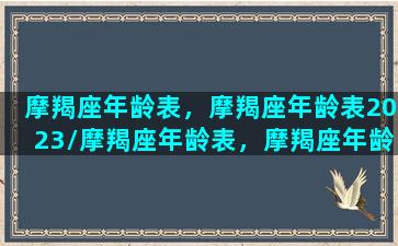 摩羯座年龄表，摩羯座年龄表2023/摩羯座年龄表，摩羯座年龄表2023-我的网站