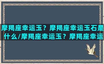 摩羯座幸运玉？摩羯座幸运玉石是什么/摩羯座幸运玉？摩羯座幸运玉石是什么-我的网站