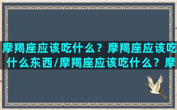 摩羯座应该吃什么？摩羯座应该吃什么东西/摩羯座应该吃什么？摩羯座应该吃什么东西-我的网站