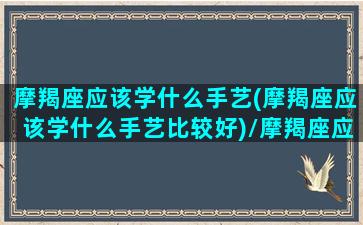 摩羯座应该学什么手艺(摩羯座应该学什么手艺比较好)/摩羯座应该学什么手艺(摩羯座应该学什么手艺比较好)-我的网站