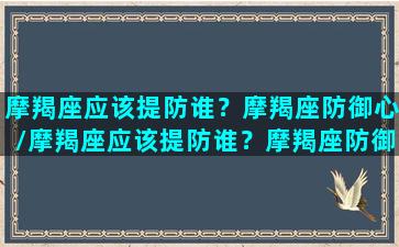 摩羯座应该提防谁？摩羯座防御心/摩羯座应该提防谁？摩羯座防御心-我的网站