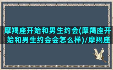 摩羯座开始和男生约会(摩羯座开始和男生约会会怎么样)/摩羯座开始和男生约会(摩羯座开始和男生约会会怎么样)-我的网站