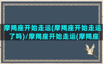 摩羯座开始走运(摩羯座开始走运了吗)/摩羯座开始走运(摩羯座开始走运了吗)-我的网站